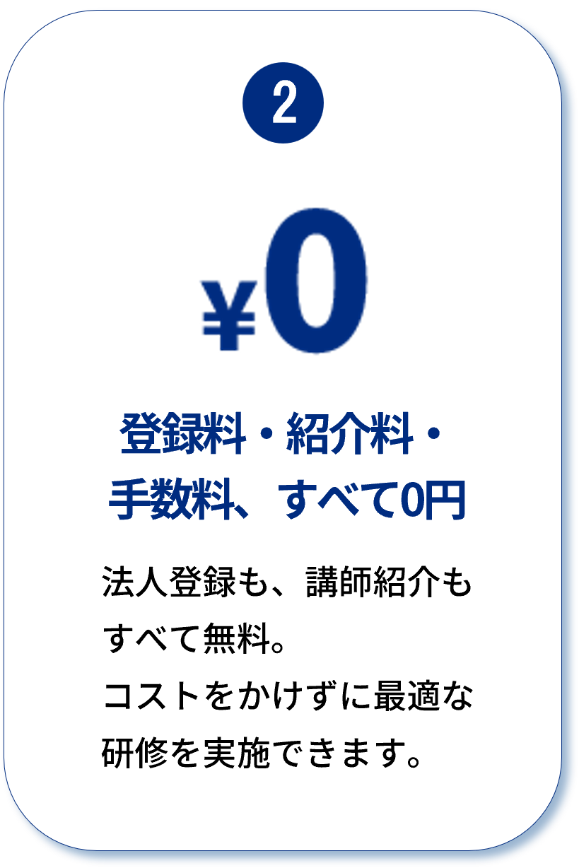 2 登録料・紹介料・手数料、すべて0円：法人登録も、講師紹介もすべて無料。
